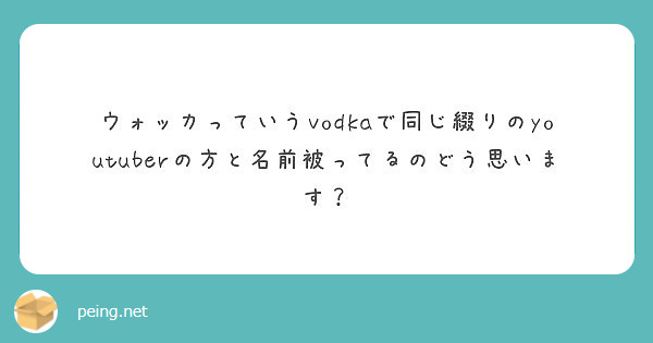 ウォッカっていうvodkaで同じ綴りのyoutuberの方と名前被ってるのどう思います Peing 質問箱