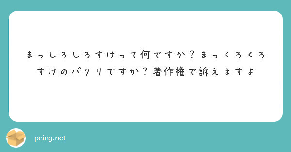 まっしろしろすけって何ですか まっくろくろすけのパクリですか 著作権で訴えますよ Peing 質問箱