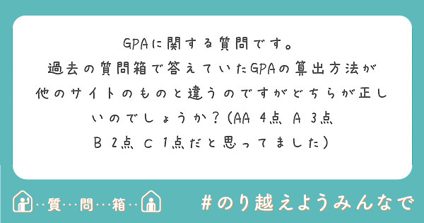 GPAに関する質問です。
過去の質問箱で答えていたGPAの算出方法が他のサイトのものと違うのですがどちらが正しいのでしょうか？(AA 4点　A 3点　B 2点　C 1点だと思ってました)