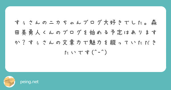 すぅさんのニカちゃんブログ大好きでした 森田美勇人くんのブログを始める予定はありますか すぅさんの文章力で魅力を Peing 質問箱