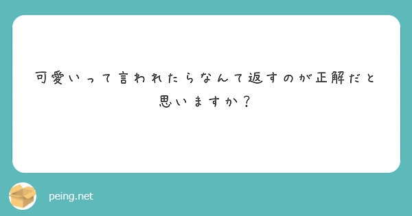 可愛いって言われたらなんて返すのが正解だと思いますか Peing 質問箱