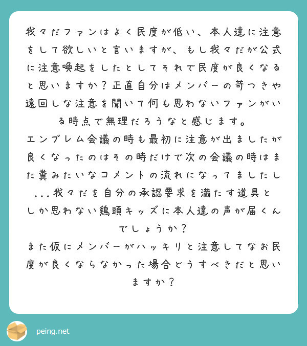 我々だファンはよく民度が低い、本人達に注意をして欲しいと言いますが、もし我々だが公式に注意喚起をしたとしてそれで Peing 質問箱 5975