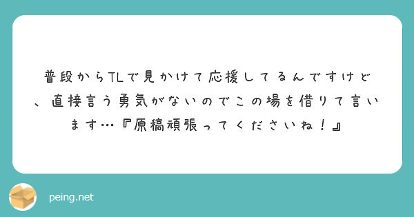 普段からTLで見かけて応援してるんですけど、直接言う勇気がないのでこの場を借りて言います…『原稿頑張ってくださいね！』