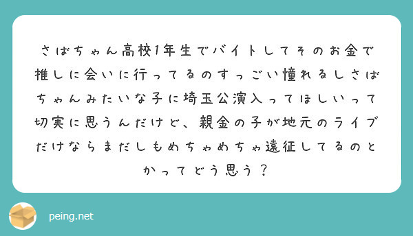 さばちゃん高校1年生でバイトしてそのお金で推しに会いに行ってるのすっごい憧れるしさばちゃんみたいな子に埼玉公演入 Peing 質問箱