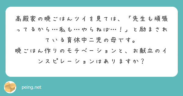 高殿家の晩ごはんツイを見ては、「先生も頑張ってるから…私も…やらねば…！」と励まされている育休中二児の母です。
晩ごはん作りのモチベーションと、お献立のインスピレーションはありますか？