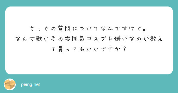 さっきの質問についてなんですけど なんで歌い手の雰囲気コスプレ嫌いなのか教えて貰ってもいいですか Peing 質問箱