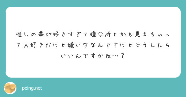 推しの事が好きすぎて嫌な所とかも見えちゃって大好きだけど嫌いななんですけどどうしたらいいんですかね Peing 質問箱