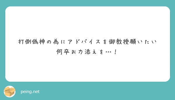 打倒偽神の為にアドバイスを御教授願いたい 何卒お力添えを Peing 質問箱