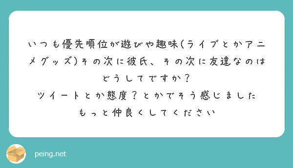 いつも優先順位が遊びや趣味 ライブとかアニメグッズ その次に彼氏 その次に友達なのはどうしてですか Peing 質問箱