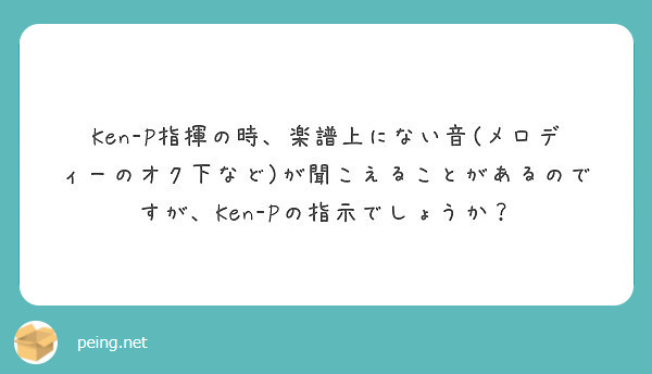 Ken P指揮の時 楽譜上にない音 メロディーのオク下など が聞こえることがあるのですが Ken Pの指示でしょ Peing 質問箱