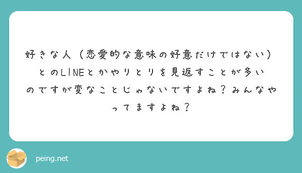 好きな人 恋愛的な意味の好意だけではない とのlineとかやりとりを見返すことが多いのですが変なことじゃないです Peing 質問箱