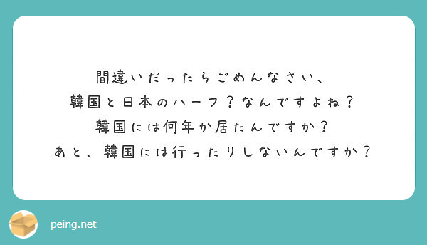 間違いだったらごめんなさい 韓国と日本のハーフ なんですよね 韓国には何年か居たんですか Peing 質問箱