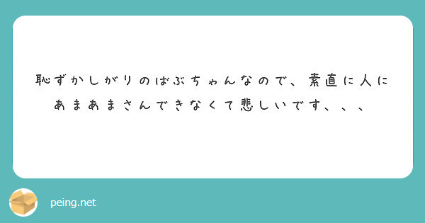 恥ずかしがりのばぶちゃんなので 素直に人にあまあまさんできなくて悲しいです Peing 質問箱