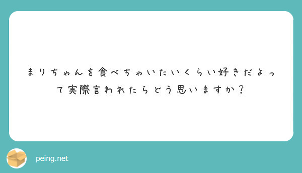 まりちゃんを食べちゃいたいくらい好きだよって実際言われたらどう思いますか Peing 質問箱