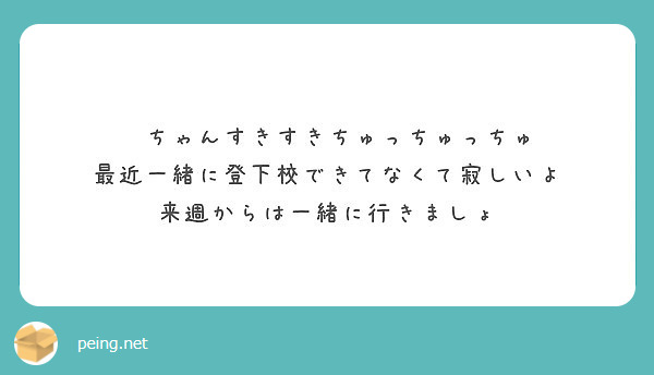 ちゃんすきすきちゅっちゅっちゅ 最近一緒に登下校できてなくて寂しいよ 来週からは一緒に行きましょ Peing 質問箱