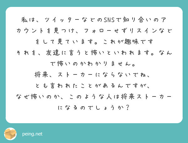 私は ツイッターなどのsnsで知り合いのアカウントを見つけ フォローせずリスインなどをして見ています これが趣味 Peing 質問箱