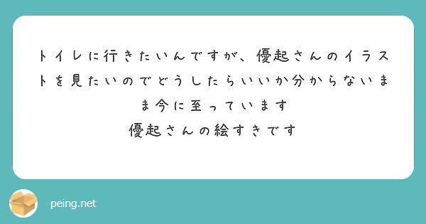 トイレに行きたいんですが 優起さんのイラストを見たいのでどうしたらいいか分からないまま今に至っています Peing 質問箱