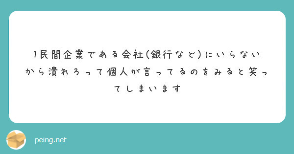 1民間企業である会社 銀行など にいらないから潰れろって個人が言ってるのをみると笑ってしまいます Peing 質問箱