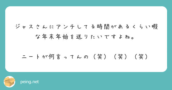 ジャスさんにアンチしてる時間があるくらい暇な年末年始を送りたいですよね ニートが何言ってんの 笑 笑 笑 Peing 質問箱