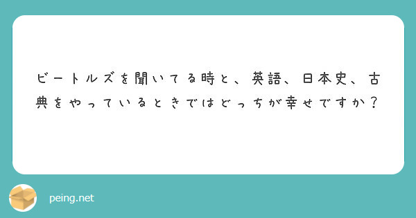 ビートルズを聞いてる時と 英語 日本史 古典をやっているときではどっちが幸せですか Peing 質問箱