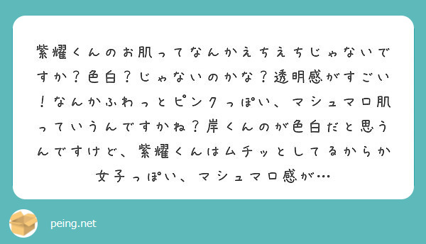 紫耀くんのお肌ってなんかえちえちじゃないですか 色白 じゃないのかな 透明感がすごい なんかふわっとピンクっぽい Peing 質問箱