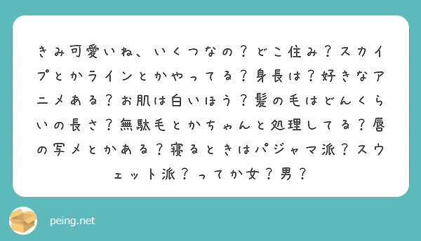 きみ可愛いね いくつなの どこ住み スカイプとかラインとかやってる 身長は 好きなアニメある お肌は白いほう 髪 Peing 質問箱