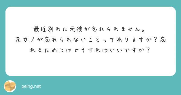 最近別れた元彼が忘れられません 元カノが忘れられないことってありますか 忘れるためにはどうすればいいですか Peing 質問箱