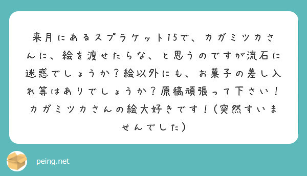 来月にあるスプラケット15で、カガミツカさんに、絵を渡せたらな、と思うのですが流石に迷惑でしょうか？絵以外にも、お菓子の差し入れ等はありでしょうか？原稿頑張って下さい！カガミツカさんの絵大好きです！(突然すいませんでした)