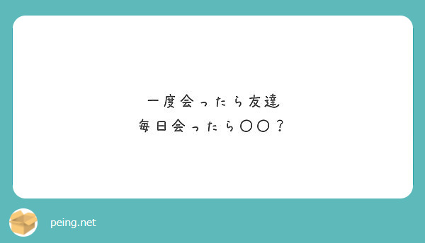 一度会ったら友達 毎日会ったら Peing 質問箱