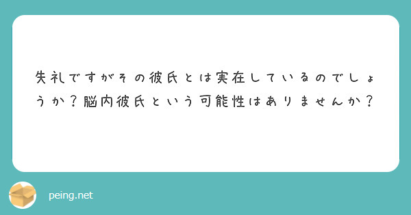 失礼ですがその彼氏とは実在しているのでしょうか 脳内彼氏という可能性はありませんか Peing 質問箱