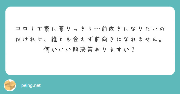 コロナで家に篭りっきり 前向きになりたいのだけれど 誰とも会えず前向きになれません 何かいい解決策ありますか Peing 質問箱