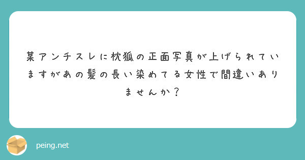 某アンチスレに枕狐の正面写真が上げられていますがあの髪の長い染めてる女性で間違いありませんか Peing 質問箱