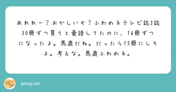 あれれー おかしいぞ ふわめるテレビ誌3誌30冊ずつ買うと豪語してたのに 16冊ずつになったよ 馬鹿だね だった Peing 質問箱