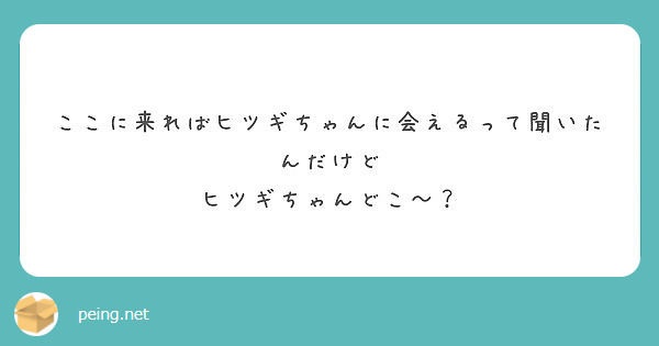 ここに来ればヒツギちゃんに会えるって聞いたんだけど
ヒツギちゃんどこ～？