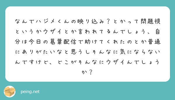 なんでハジメくんの映り込み とかって問題視というかウザイとか言われてるんでしょう 自分は今日の葛葉配信で助けてく Peing 質問箱