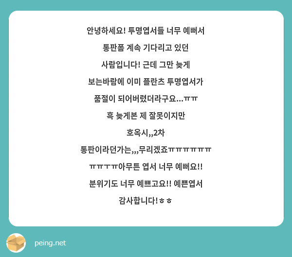 안녕하세요! 투명엽서들 너무 예뻐서 통판폼 계속 기다리고 있던 사람입니다! 근데 그만 늦게 보는바람에 이미 플란츠 투명엽서가 품절이 되어버렸더라구요...ㅠㅠ
흑 늦게본 제 잘못이지만 호옥시,,2차 통판이라던가는,,,무리겠죠ㅠㅠㅠㅠㅠㅠ
ㅠㅠㅜㅠ아무튼 엽서 너무 예뻐요!! 분위기도 너무 예쁘고요!! 예쁜엽서 감사합니다!ㅎㅎ