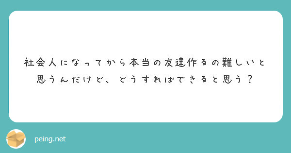 社会人になってから本当の友達作るの難しいと思うんだけど どうすればできると思う Peing 質問箱