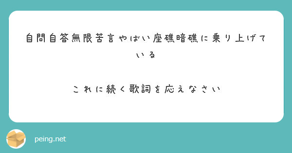 自問自答無限苦言やばい座礁暗礁に乗り上げている これに続く歌詞を応えなさい Peing 質問箱