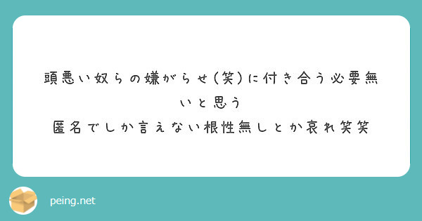 頭悪い奴らの嫌がらせ 笑 に付き合う必要無いと思う 匿名でしか言えない根性無しとか哀れ笑笑 Peing 質問箱