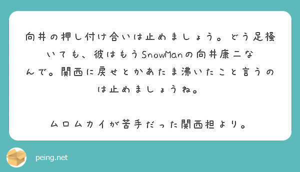 向井の押し付け合いは止めましょう どう足掻いても 彼はもうsnowmanの向井康二なんで 関西に戻せとかあたま沸 Peing 質問箱