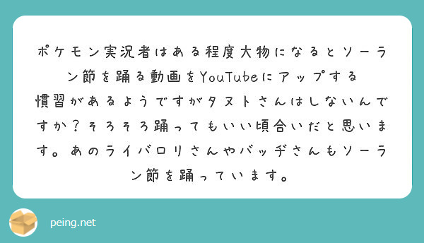 ポケモン実況者はある程度大物になるとソーラン節を踊る動画をyoutubeにアップする慣習があるようですがタヌトさ Peing 質問箱