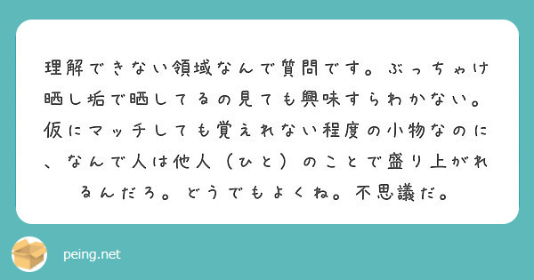 理解できない領域なんで質問です ぶっちゃけ晒し垢で晒してるの見ても興味すらわかない 仮にマッチしても覚えれない程 Peing 質問箱