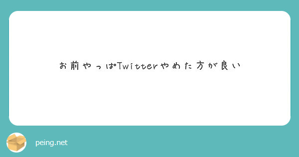 お前やっぱtwitterやめた方が良い Peing 質問箱