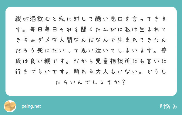 親が酒飲むと私に対して酷い悪口を言ってきます 毎日毎日それを聞くたんびに私は生まれてきちゃダメな人間なんだなんで Peing 質問箱