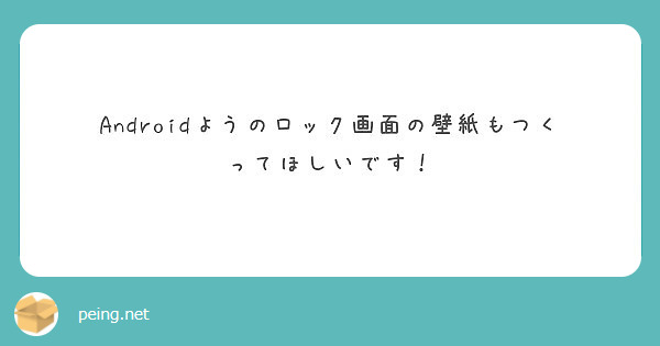 Androidようのロック画面の壁紙もつくってほしいです Peing 質問箱