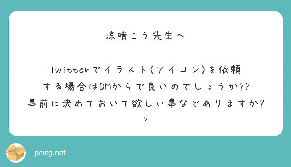 涼晴こう先生へ

Twitterでイラスト(アイコン)を依頼する場合はDMからで良いのでしょうか??
事前に決めておいて欲しい事などありますか??