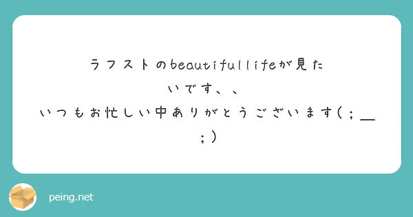 ラフストのbeautifullifeが見たいです いつもお忙しい中ありがとうございます Peing 質問箱