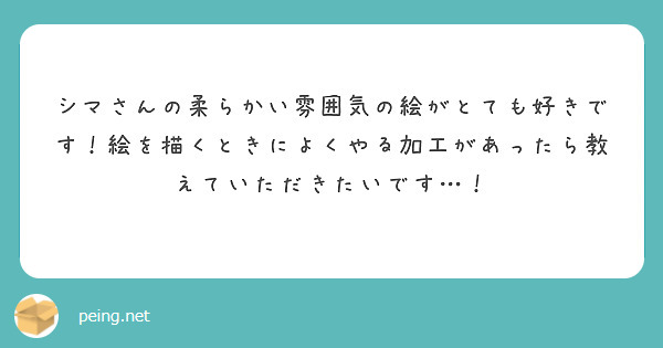 シマさんの柔らかい雰囲気の絵がとても好きです 絵を描くときによくやる加工があったら教えていただきたいです Peing 質問箱