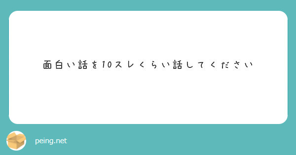 面白い話を10スレくらい話してください Peing 質問箱