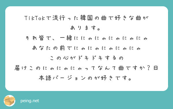 Tiktokで流行った韓国の曲で好きな曲があります それ皆で 一緒ににゃにゃにゃにゃにゃ Peing 質問箱